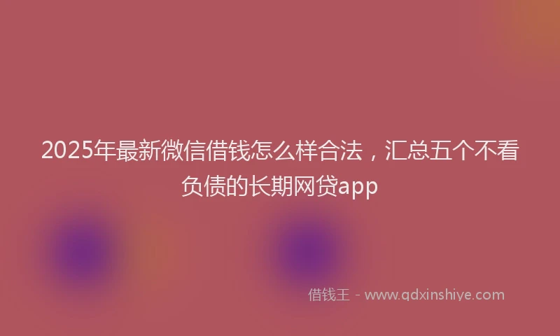 2025年最新微信借钱怎么样合法，汇总五个不看负债的长期网贷app