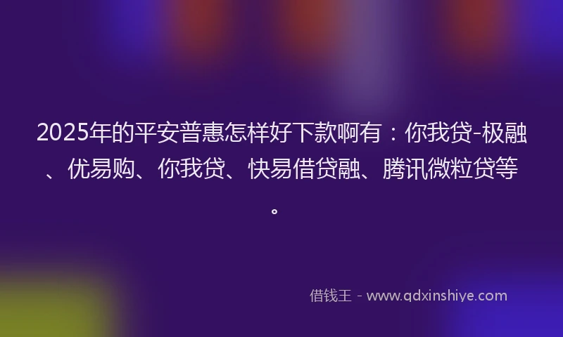 2025年的平安普惠怎样好下款啊有：你我贷-极融、优易购、你我贷、快易借贷融、腾讯微粒贷等。