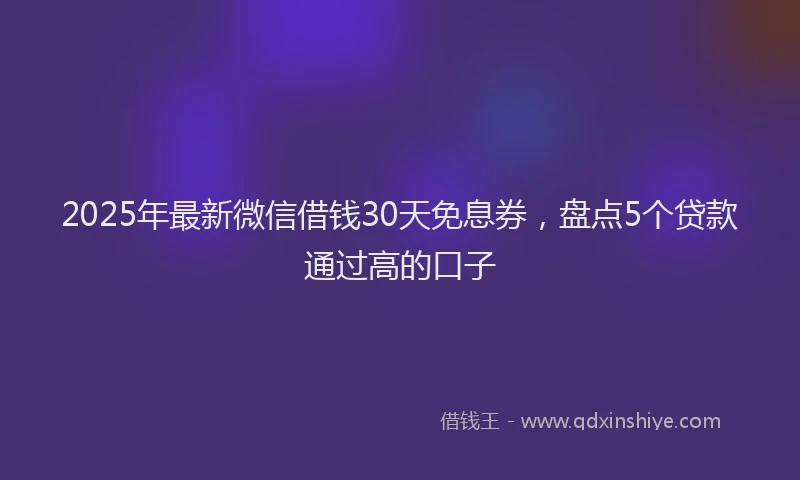 2025年最新微信借钱30天免息券，盘点5个贷款通过高的口子