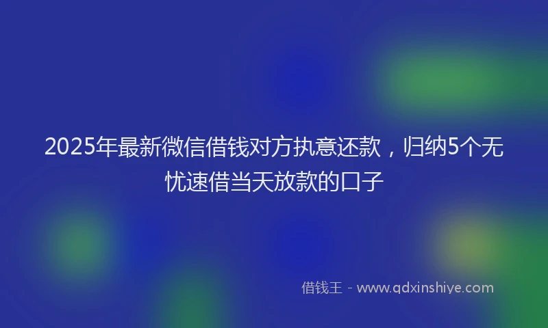 2025年最新微信借钱对方执意还款，归纳5个无忧速借当天放款的口子