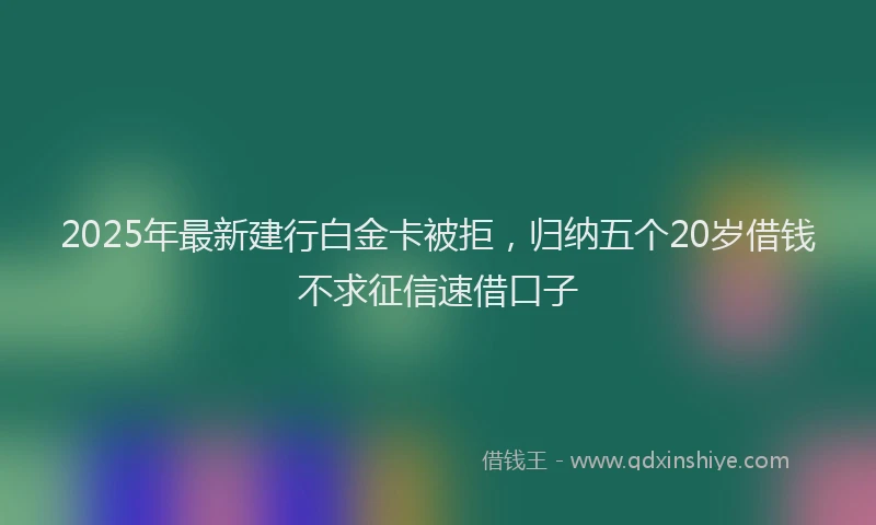 2025年最新建行白金卡被拒，归纳五个20岁借钱不求征信速借口子