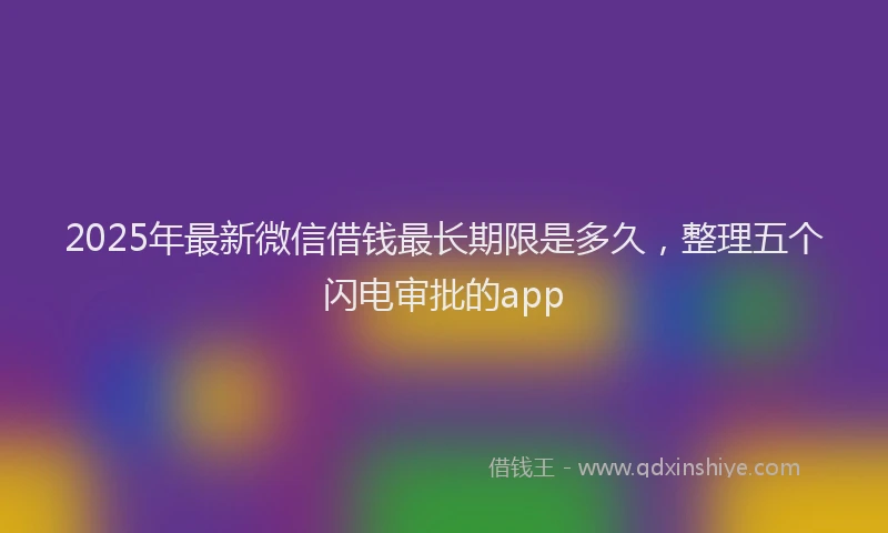 2025年最新微信借钱最长期限是多久，整理五个闪电审批的app