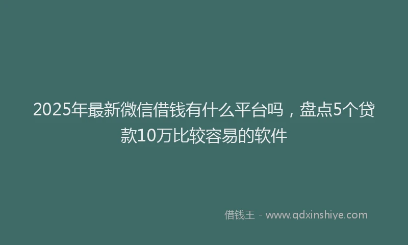 2025年最新微信借钱有什么平台吗，盘点5个贷款10万比较容易的软件