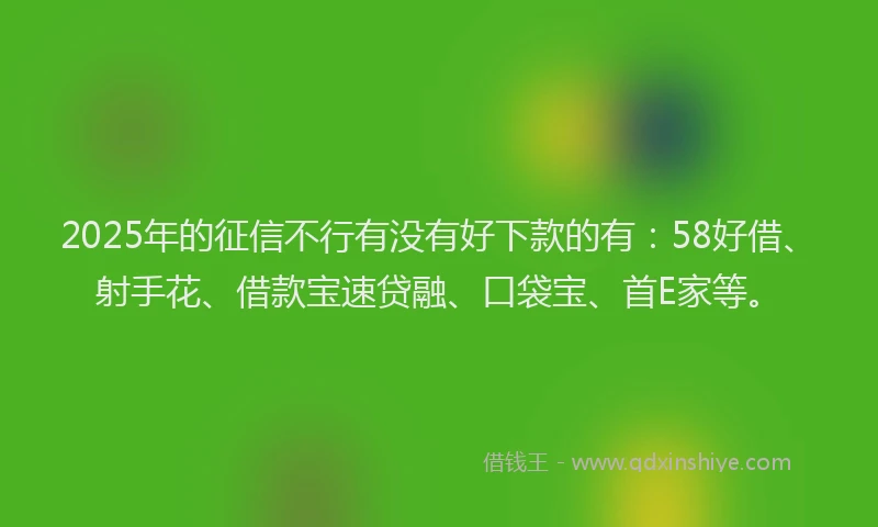 2025年的征信不行有没有好下款的有：58好借、射手花、借款宝速贷融、口袋宝、首E家等。