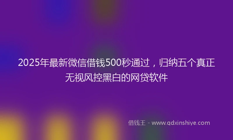 2025年最新微信借钱500秒通过，归纳五个真正无视风控黑白的网贷软件
