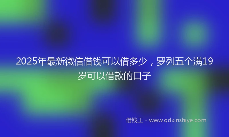 2025年最新微信借钱可以借多少，罗列五个满19岁可以借款的口子