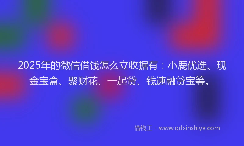 2025年的微信借钱怎么立收据有：小鹿优选、现金宝盒、聚财花、一起贷、钱速融贷宝等。