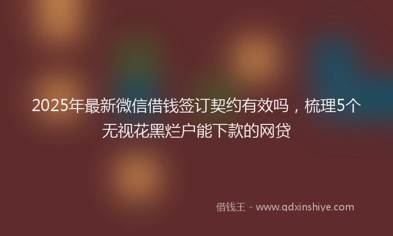 2025年最新微信借钱签订契约有效吗，梳理5个无视花黑烂户能下款的网贷