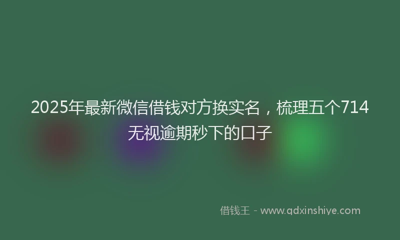 2025年最新微信借钱对方换实名，梳理五个714无视逾期秒下的口子