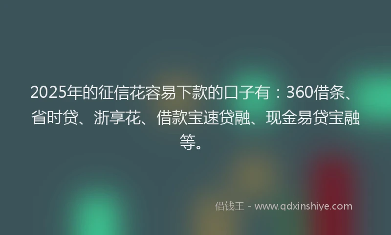 2025年的征信花容易下款的口子有：360借条、省时贷、浙享花、借款宝速贷融、现金易贷宝融等。
