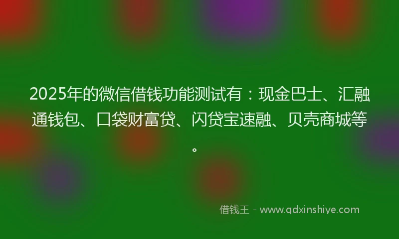 2025年的微信借钱功能测试有：现金巴士、汇融通钱包、口袋财富贷、闪贷宝速融、贝壳商城等。