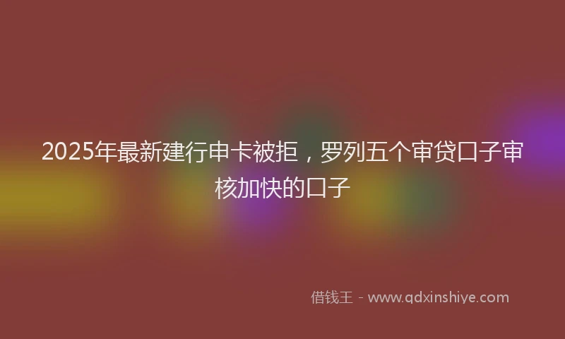 2025年最新建行申卡被拒，罗列五个审贷口子审核加快的口子