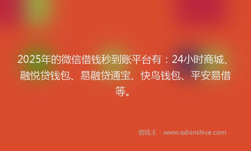2025年的微信借钱秒到账平台有：24小时商城、融悦贷钱包、易融贷通宝、快鸟钱包、平安易借等。