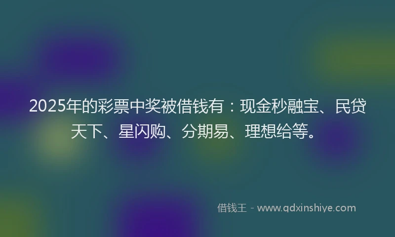 2025年的彩票中奖被借钱有：现金秒融宝、民贷天下、星闪购、分期易、理想给等。