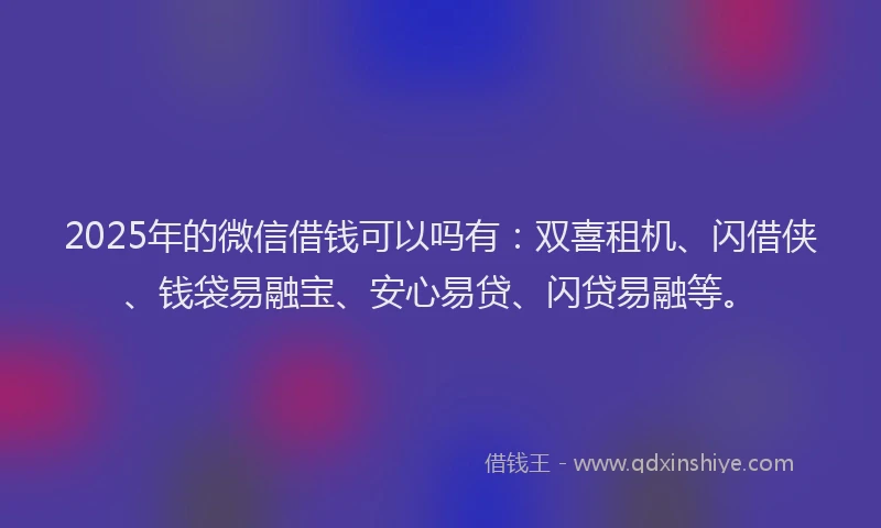 2025年的微信借钱可以吗有：双喜租机、闪借侠、钱袋易融宝、安心易贷、闪贷易融等。