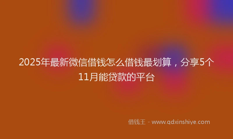2025年最新微信借钱怎么借钱最划算，分享5个11月能贷款的平台
