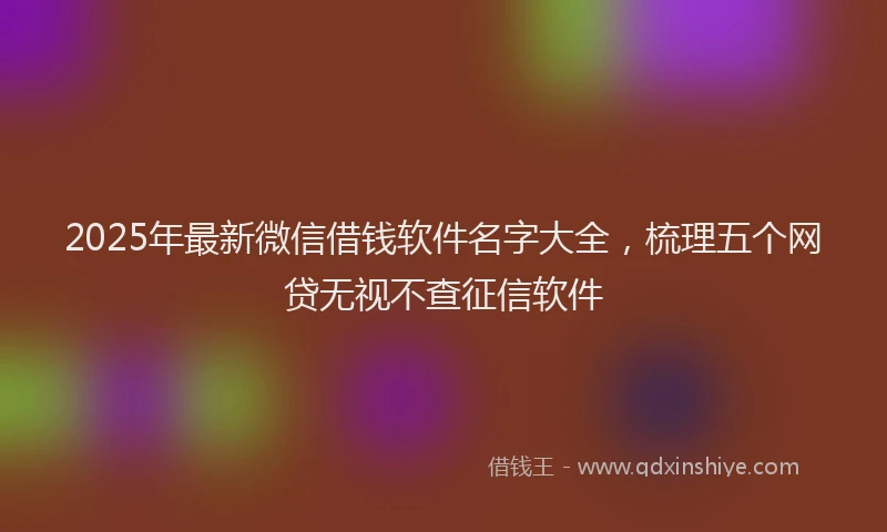 2025年最新微信借钱软件名字大全，梳理五个网贷无视不查征信软件