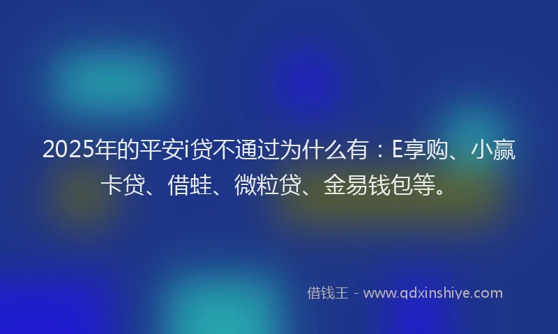 2025年的平安i贷不通过为什么有：E享购、小赢卡贷、借蛙、微粒贷、金易钱包等。
