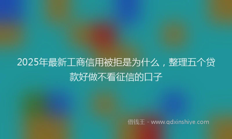 2025年最新工商信用被拒是为什么，整理五个贷款好做不看征信的口子