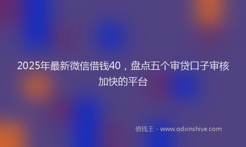 2025年最新微信借钱40，盘点五个审贷口子审核加快的平台