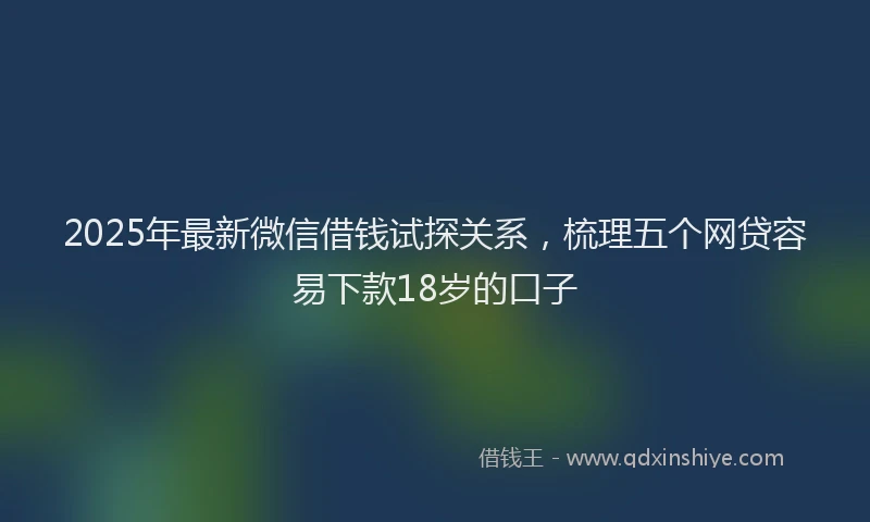 2025年最新微信借钱试探关系，梳理五个网贷容易下款18岁的口子