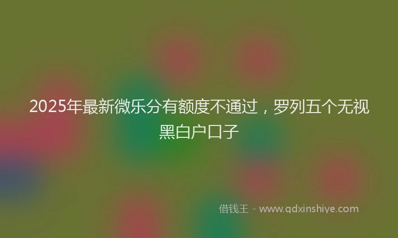 2025年最新微乐分有额度不通过，罗列五个无视黑白户口子