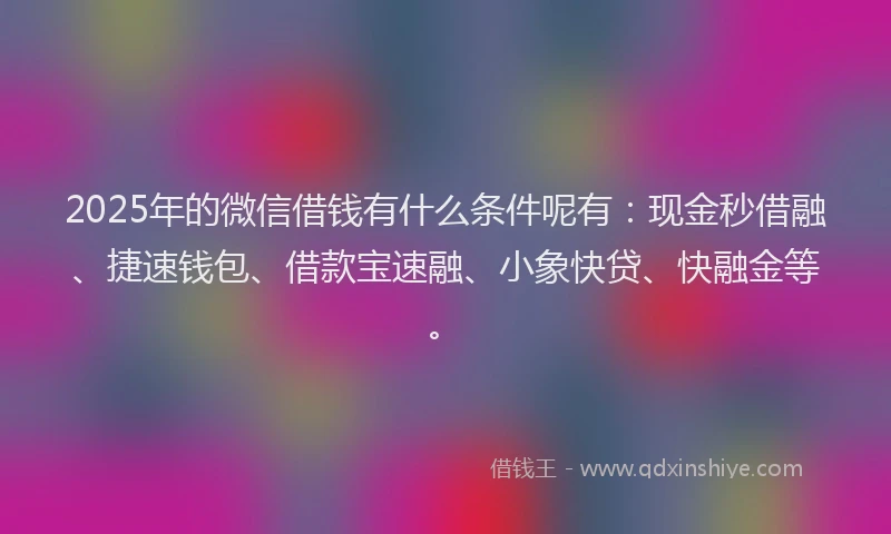 2025年的微信借钱有什么条件呢有：现金秒借融、捷速钱包、借款宝速融、小象快贷、快融金等。