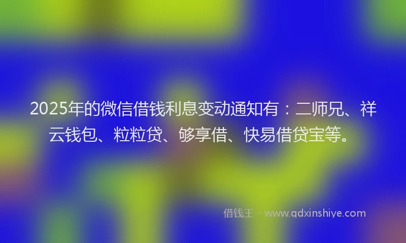 2025年的微信借钱利息变动通知有：二师兄、祥云钱包、粒粒贷、够享借、快易借贷宝等。