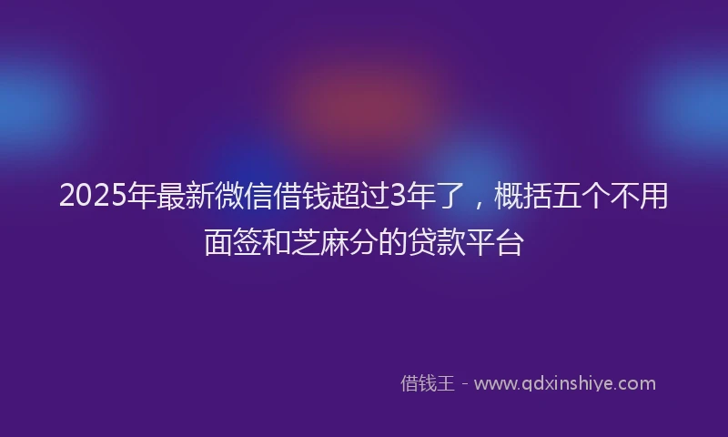 2025年最新微信借钱超过3年了，概括五个不用面签和芝麻分的贷款平台