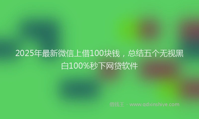 2025年最新微信上借100块钱，总结五个无视黑白100%秒下网贷软件