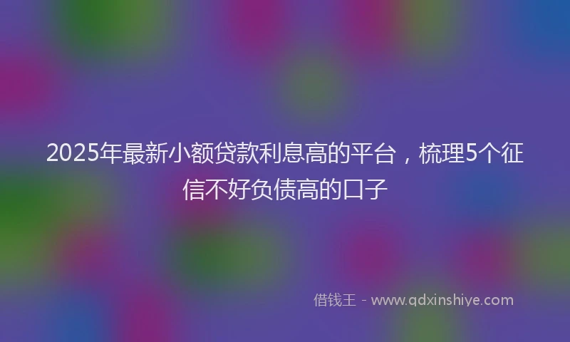 2025年最新小额贷款利息高的平台，梳理5个征信不好负债高的口子