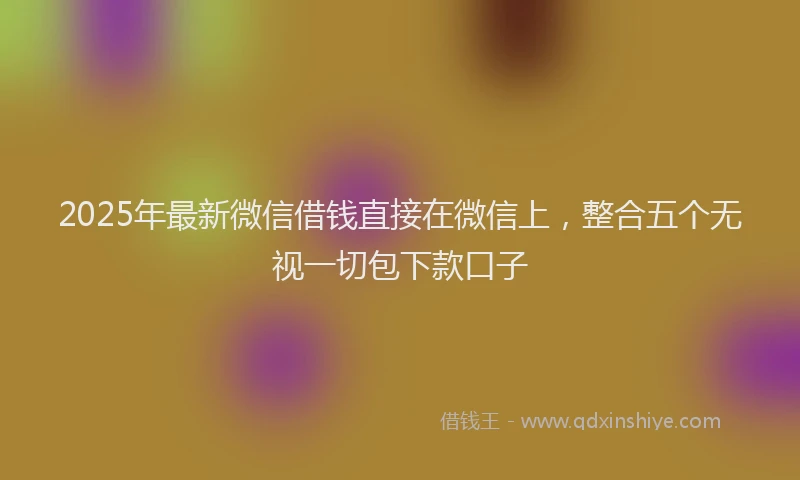 2025年最新微信借钱直接在微信上，整合五个无视一切包下款口子