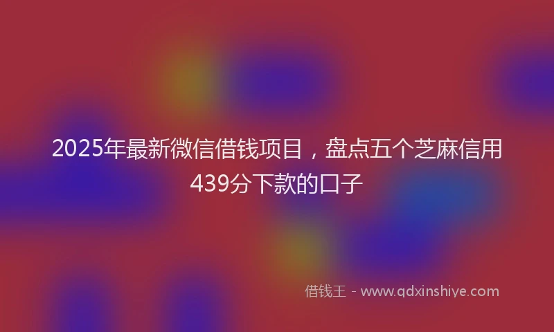 2025年最新微信借钱项目，盘点五个芝麻信用439分下款的口子