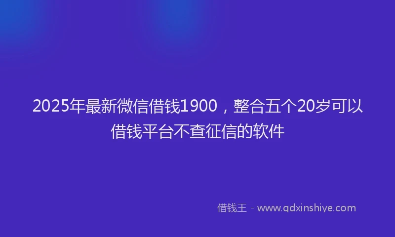 2025年最新微信借钱1900，整合五个20岁可以借钱平台不查征信的软件