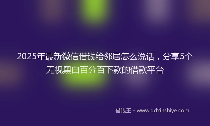 2025年最新微信借钱给邻居怎么说话，分享5个无视黑白百分百下款的借款平台