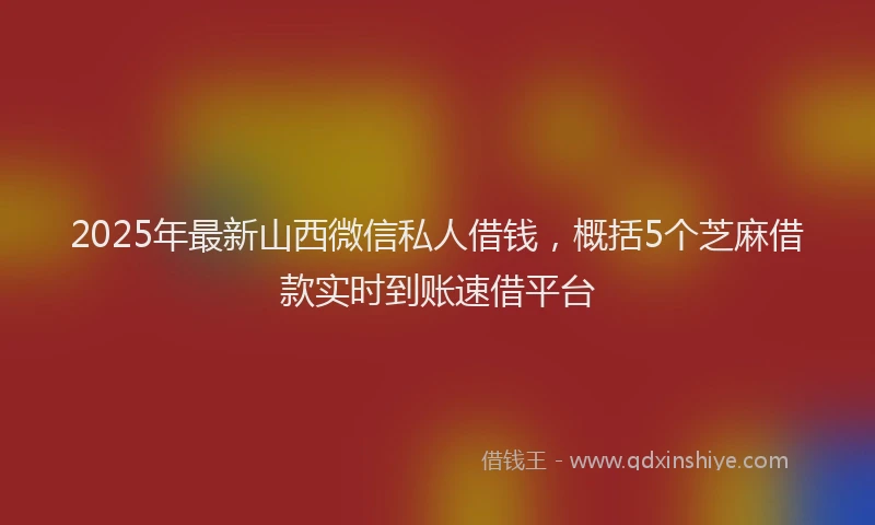 2025年最新山西微信私人借钱，概括5个芝麻借款实时到账速借平台