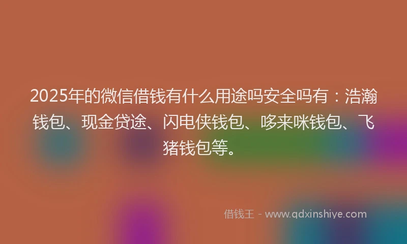 2025年的微信借钱有什么用途吗安全吗有：浩瀚钱包、现金贷途、闪电侠钱包、哆来咪钱包、飞猪钱包等。
