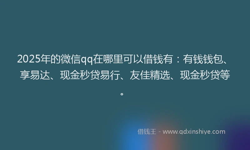2025年的微信qq在哪里可以借钱有：有钱钱包、享易达、现金秒贷易行、友佳精选、现金秒贷等。