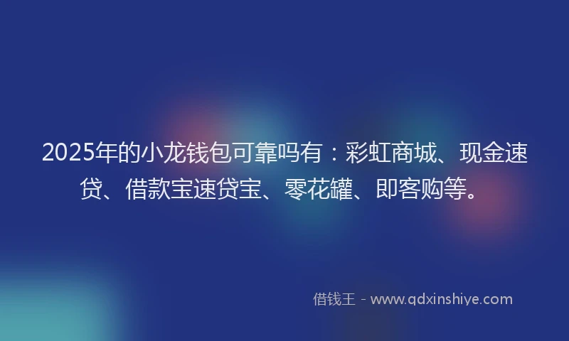 2025年的小龙钱包可靠吗有：彩虹商城、现金速贷、借款宝速贷宝、零花罐、即客购等。