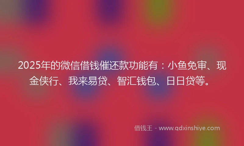 2025年的微信借钱催还款功能有：小鱼免审、现金侠行、我来易贷、智汇钱包、日日贷等。