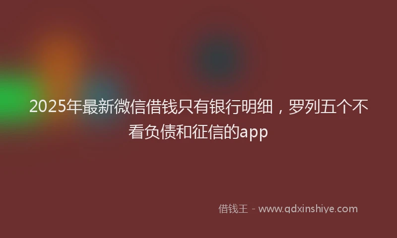 2025年最新微信借钱只有银行明细，罗列五个不看负债和征信的app