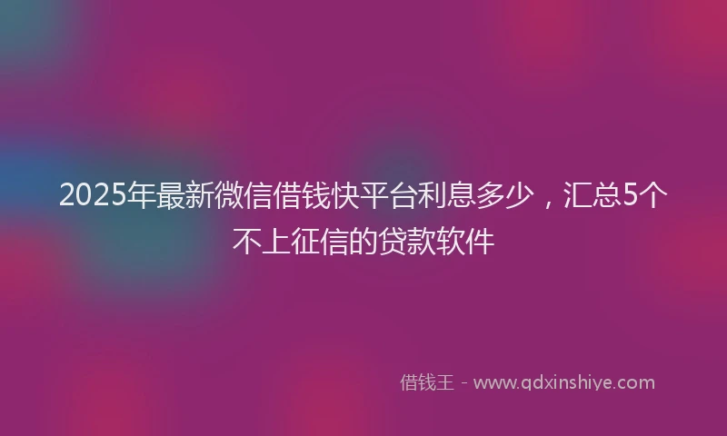 2025年最新微信借钱快平台利息多少，汇总5个不上征信的贷款软件