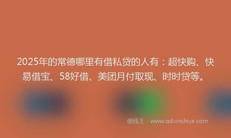 2025年的常德哪里有借私贷的人有：超快购、快易借宝、58好借、美团月付取现、时时贷等。