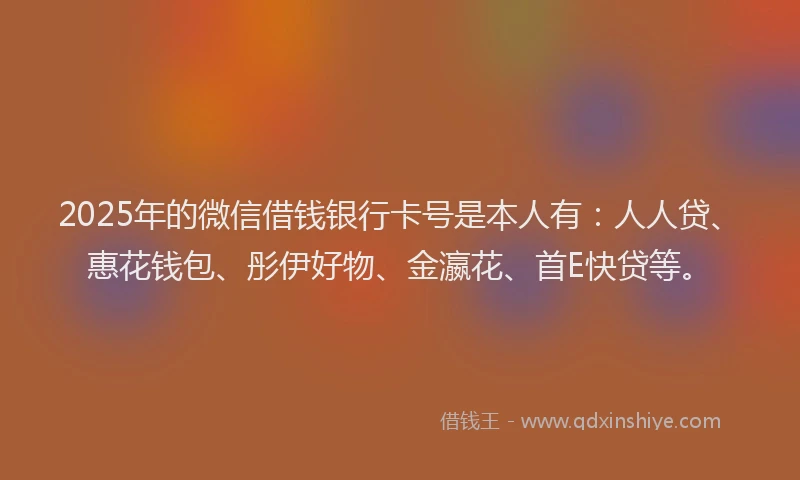 2025年的微信借钱银行卡号是本人有：人人贷、惠花钱包、彤伊好物、金瀛花、首E快贷等。