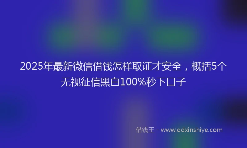 2025年最新微信借钱怎样取证才安全，概括5个无视征信黑白100%秒下口子