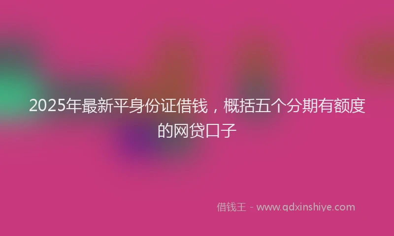 2025年最新平身份证借钱，概括五个分期有额度的网贷口子