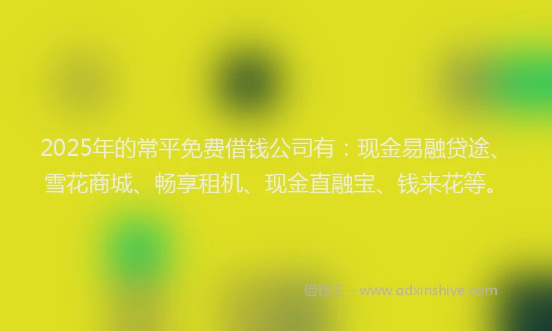 2025年的常平免费借钱公司有：现金易融贷途、雪花商城、畅享租机、现金直融宝、钱来花等。