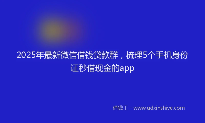 2025年最新微信借钱贷款群，梳理5个手机身份证秒借现金的app