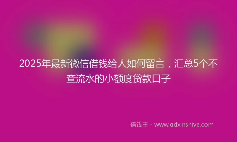2025年最新微信借钱给人如何留言，汇总5个不查流水的小额度贷款口子