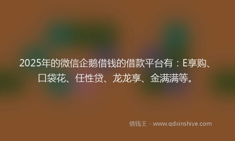 2025年的微信企鹅借钱的借款平台有：E享购、口袋花、任性贷、龙龙享、金满满等。